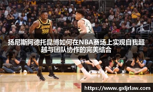 扬尼斯阿德托昆博如何在NBA赛场上实现自我超越与团队协作的完美结合