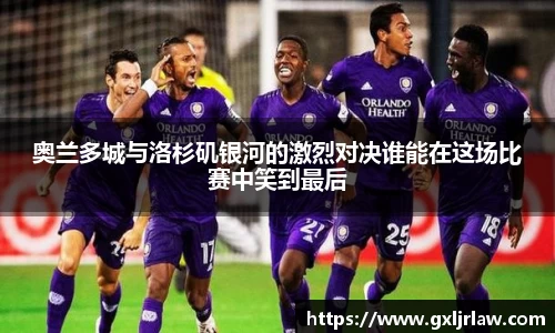 奥兰多城与洛杉矶银河的激烈对决谁能在这场比赛中笑到最后