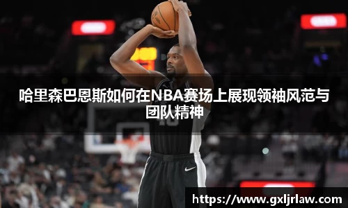 哈里森巴恩斯如何在NBA赛场上展现领袖风范与团队精神